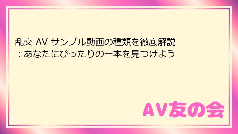 乱交 AV サンプル動画の種類を徹底解説:あなたにぴったりの一本を見つけよう
