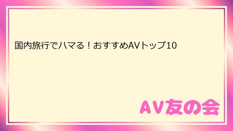 国内旅行でハマる！おすすめAVトップ10