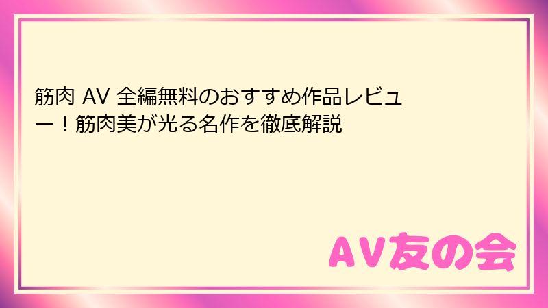 筋肉 AV 全編無料のおすすめ作品レビュー!筋肉美が光る名作を徹底解説