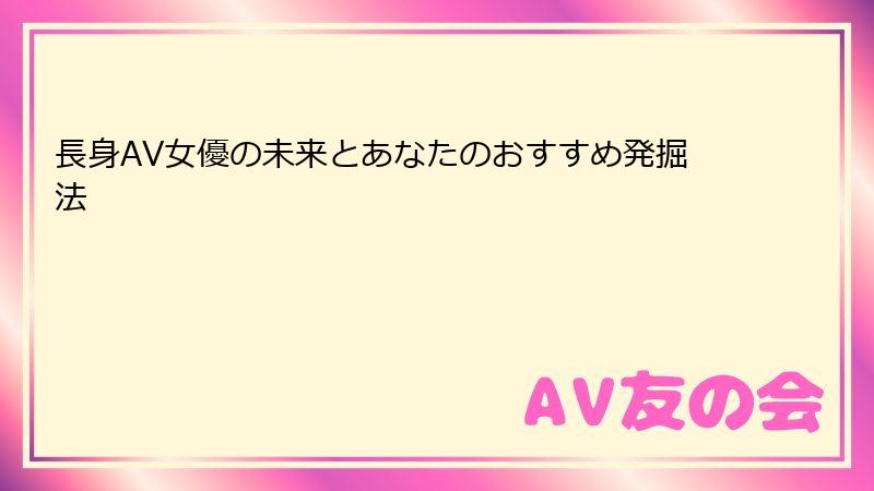 長身AV女優の未来とあなたのおすすめ発掘法