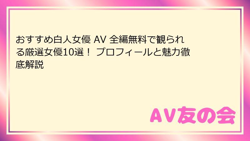 おすすめ白人女優 AV 全編無料で観られる厳選女優10選! プロフィールと魅力徹底解説