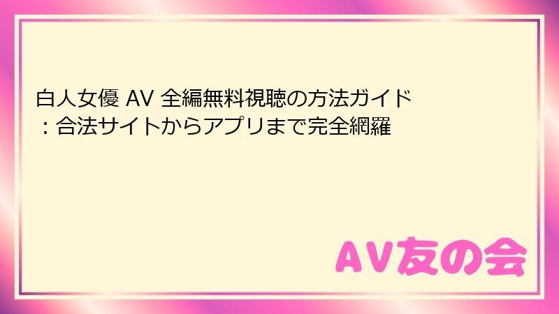 白人女優 AV 全編無料視聴の方法ガイド:合法サイトからアプリまで完全網羅