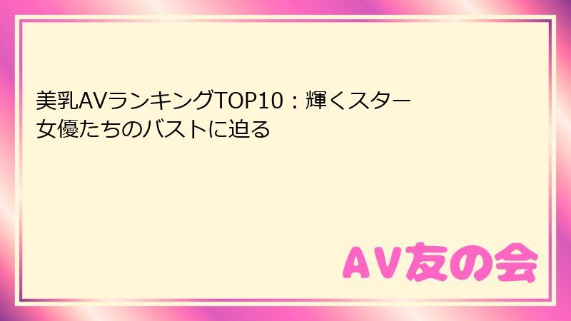 美乳AVランキングTOP10：輝くスター女優たちのバストに迫る