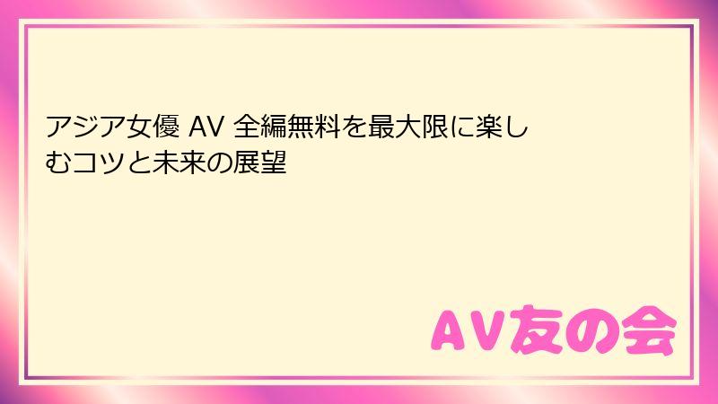 アジア女優 AV 全編無料を最大限に楽しむコツと未来の展望