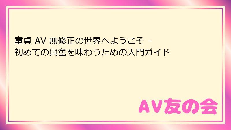 童貞 AV 無修正の世界へようこそ – 初めての興奮を味わうための入門ガイド