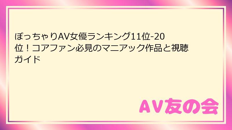 ぽっちゃりAV女優ランキング11位-20位!コアファン必見のマニアック作品と視聴ガイド