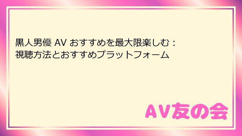黒人男優 AV おすすめを最大限楽しむ：視聴方法とおすすめプラットフォーム