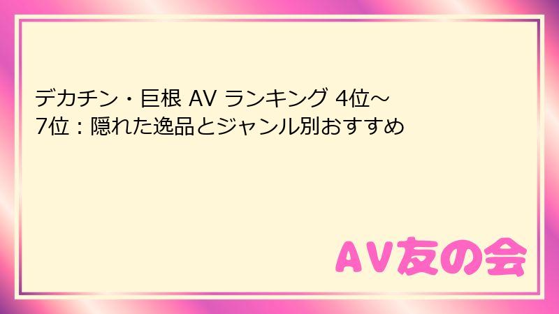 デカチン・巨根 AV ランキング 4位~7位:隠れた逸品とジャンル別おすすめ