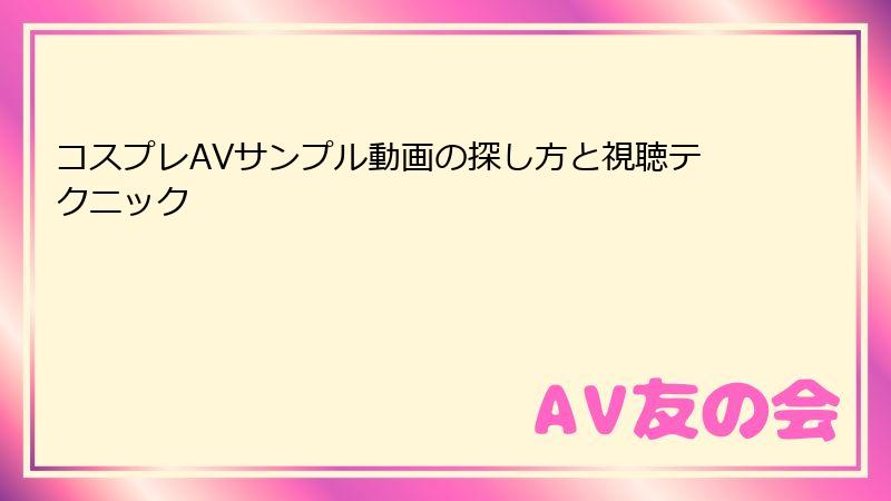 コスプレAVサンプル動画の探し方と視聴テクニック