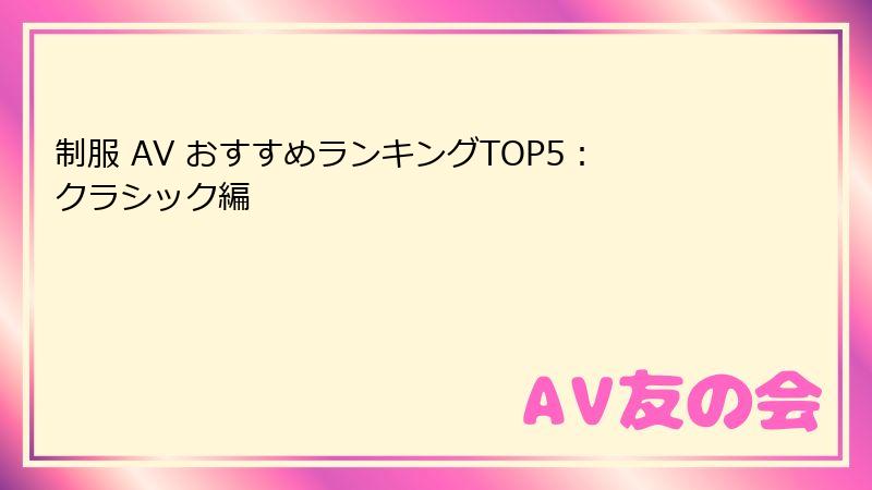 制服 AV おすすめランキングTOP5：クラシック編