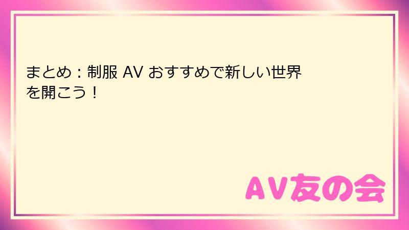 まとめ：制服 AV おすすめで新しい世界を開こう！