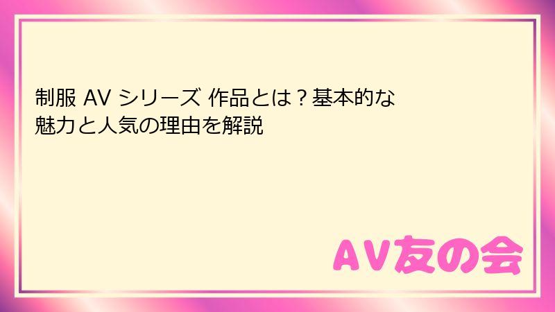 制服 AV シリーズ 作品とは？基本的な魅力と人気の理由を解説