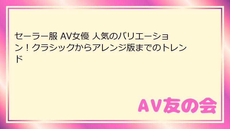 セーラー服 AV女優 人気のバリエーション！クラシックからアレンジ版までのトレンド