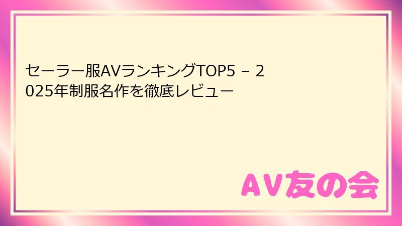 セーラー服AVランキングTOP5 – 2025年制服名作を徹底レビュー