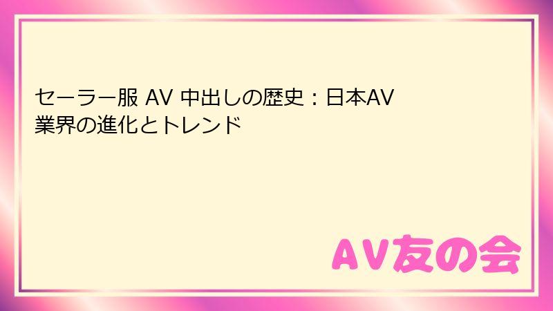 セーラー服 AV 中出しの歴史：日本AV業界の進化とトレンド