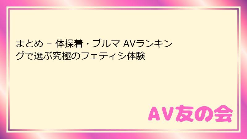まとめ – 体操着・ブルマ AVランキングで選ぶ究極のフェティシ体験