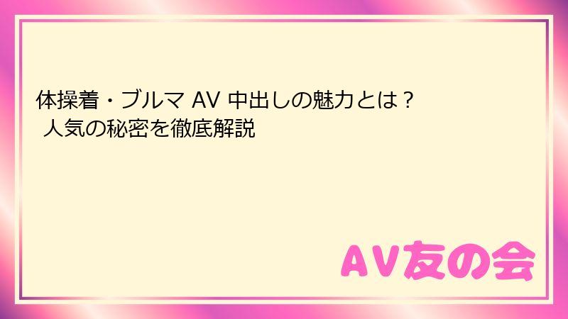 体操着・ブルマ AV 中出しの魅力とは？ 人気の秘密を徹底解説