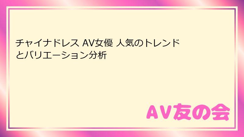 チャイナドレス AV女優 人気のトレンドとバリエーション分析