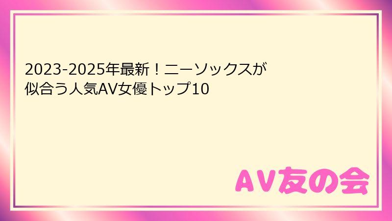 2023-2025年最新！ニーソックスが似合う人気AV女優トップ10