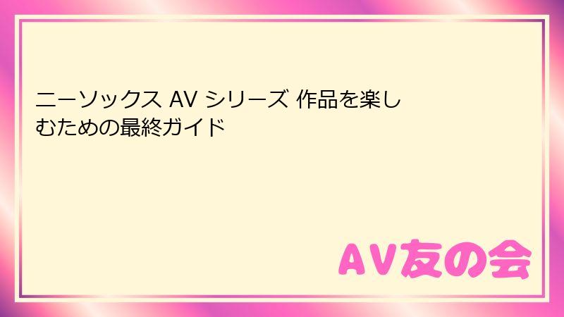 ニーソックス AV シリーズ 作品を楽しむための最終ガイド