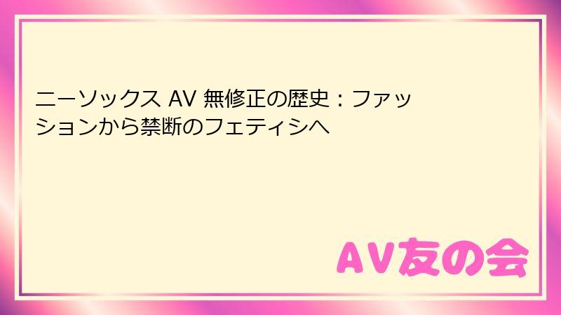 ニーソックス AV 無修正の歴史：ファッションから禁断のフェティシへ