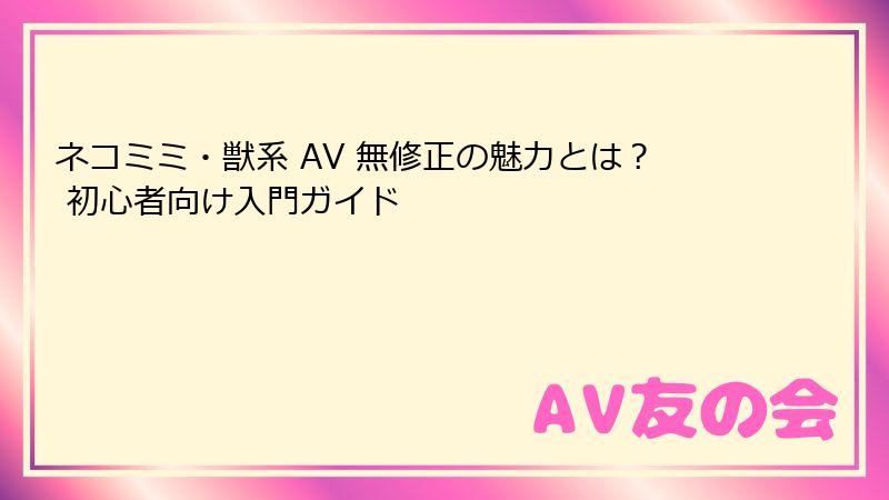 ネコミミ・獣系 AV 無修正の魅力とは? 初心者向け入門ガイド