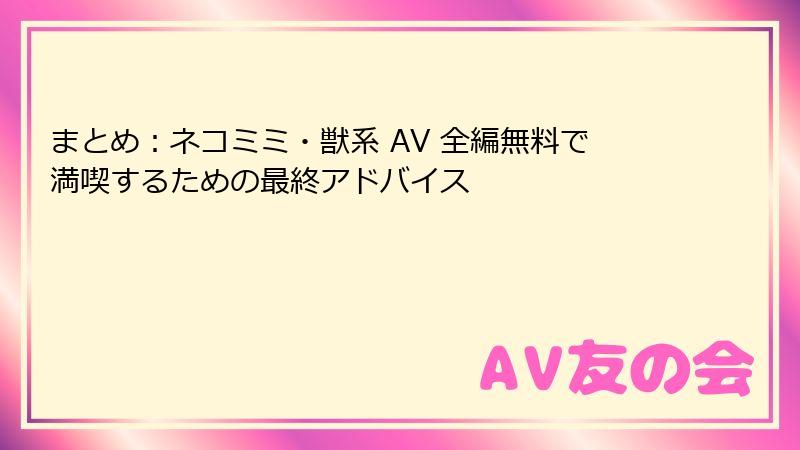 まとめ:ネコミミ・獣系 AV 全編無料で満喫するための最終アドバイス