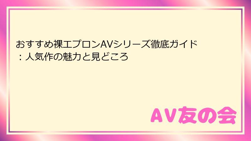 おすすめ裸エプロンAVシリーズ徹底ガイド：人気作の魅力と見どころ