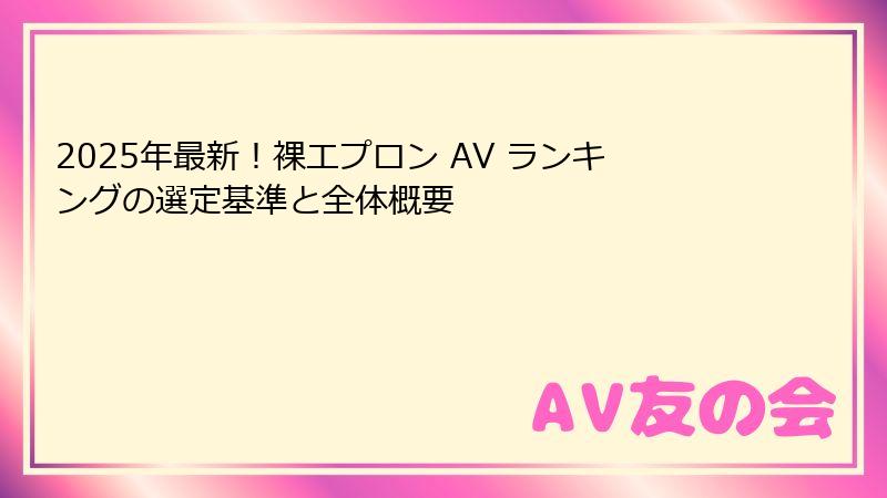 2025年最新！裸エプロン AV ランキングの選定基準と全体概要