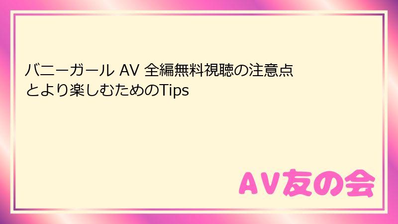 バニーガール AV 全編無料視聴の注意点とより楽しむためのTips