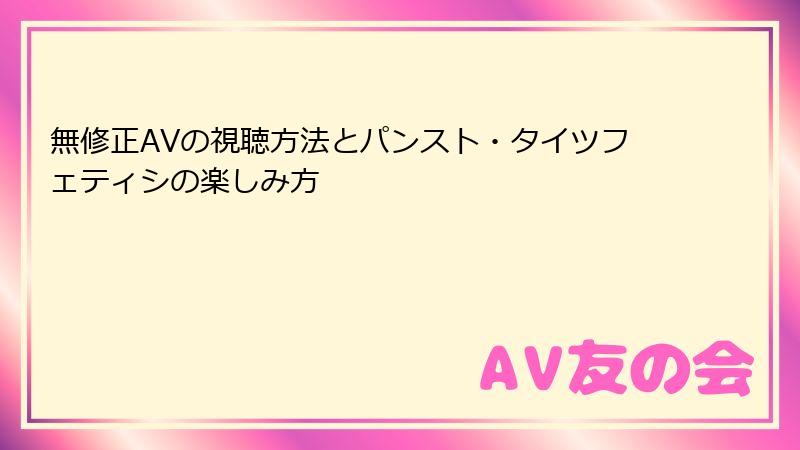 無修正AVの視聴方法とパンスト・タイツフェティシの楽しみ方