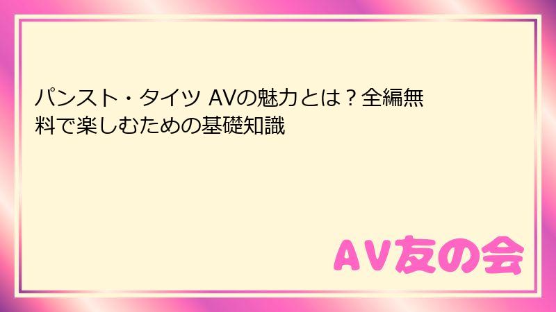 パンスト・タイツ AVの魅力とは?全編無料で楽しむための基礎知識