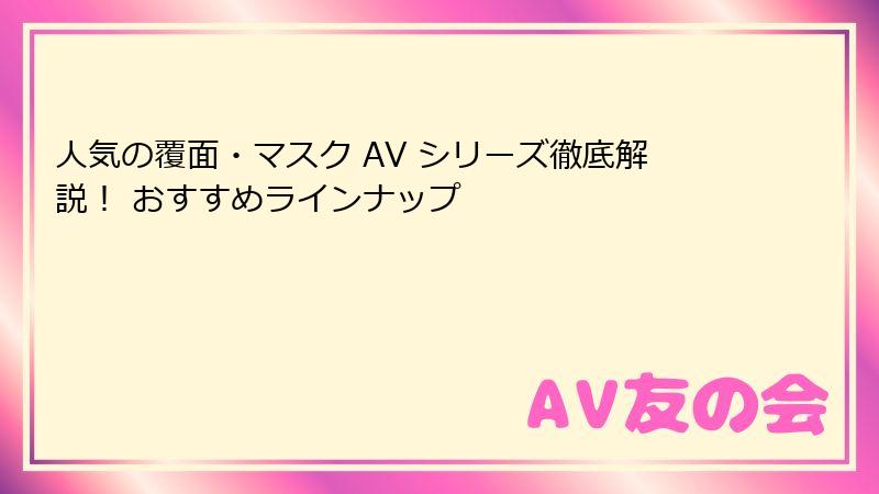 人気の覆面・マスク AV シリーズ徹底解説！ おすすめラインナップ