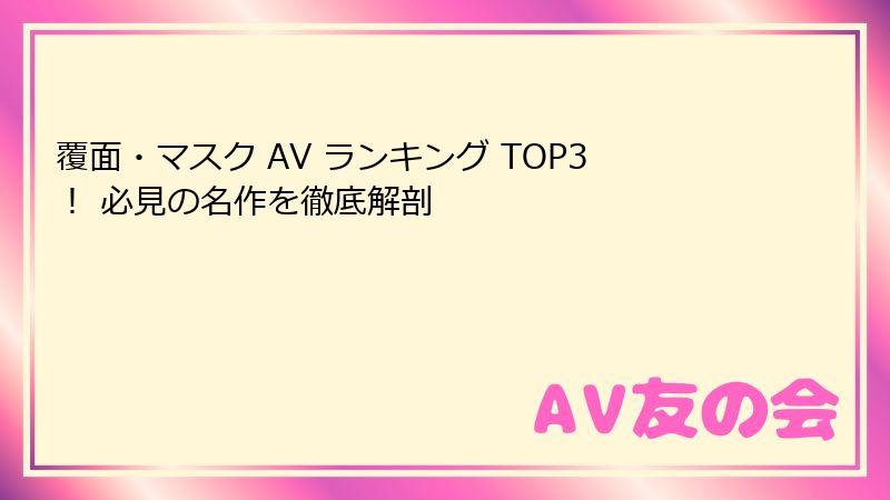 覆面・マスク AV ランキング TOP3！ 必見の名作を徹底解剖