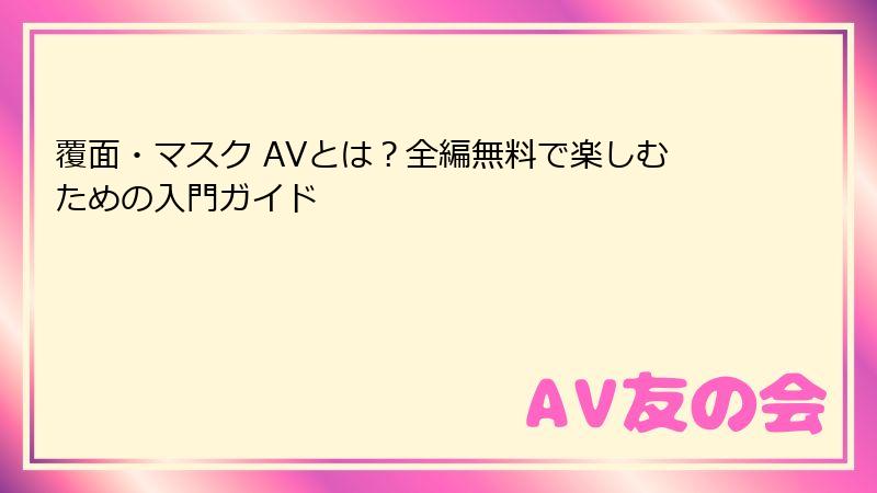 覆面・マスク AVとは？全編無料で楽しむための入門ガイド