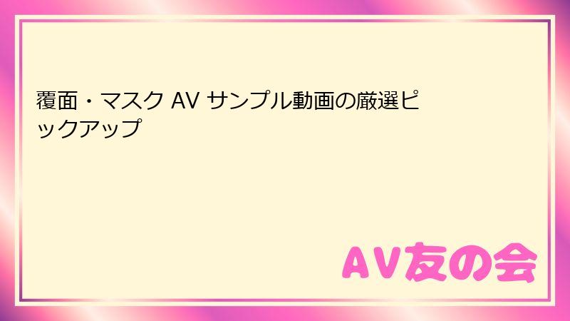 覆面・マスク AV サンプル動画の厳選ピックアップ