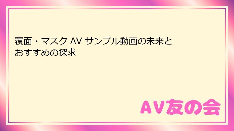 覆面・マスク AV サンプル動画の未来とおすすめの探求