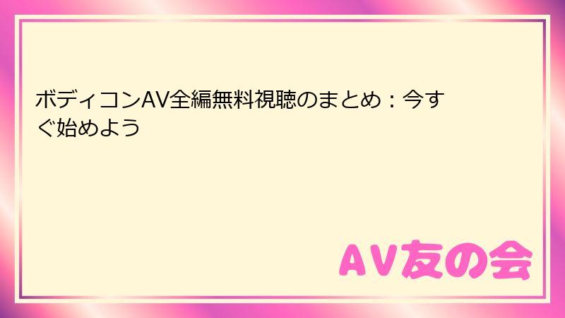 ボディコンAV全編無料視聴のまとめ：今すぐ始めよう