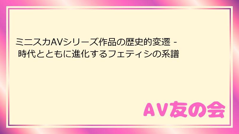 ミニスカAVシリーズ作品の歴史的変遷 - 時代とともに進化するフェティシの系譜