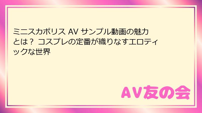 ミニスカポリス AV サンプル動画の魅力とは？ コスプレの定番が織りなすエロティックな世界
