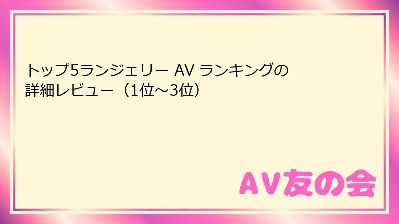 トップ5ランジェリー AV ランキングの詳細レビュー（1位～3位）