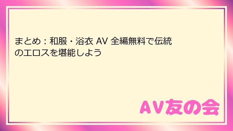 まとめ:和服・浴衣 AV 全編無料で伝統のエロスを堪能しよう