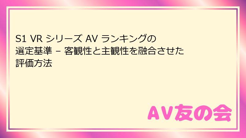 S1 VR シリーズ AV ランキングの選定基準 – 客観性と主観性を融合させた評価方法