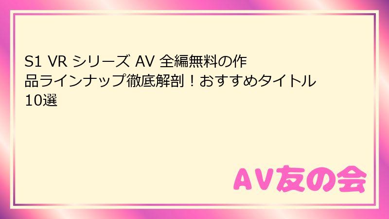 S1 VR シリーズ AV 全編無料の作品ラインナップ徹底解剖！おすすめタイトル10選
