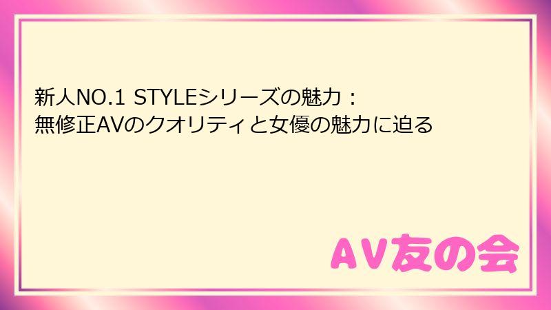新人NO.1 STYLEシリーズの魅力：無修正AVのクオリティと女優の魅力に迫る