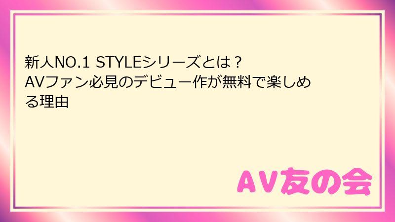 新人NO.1 STYLEシリーズとは？ AVファン必見のデビュー作が無料で楽しめる理由