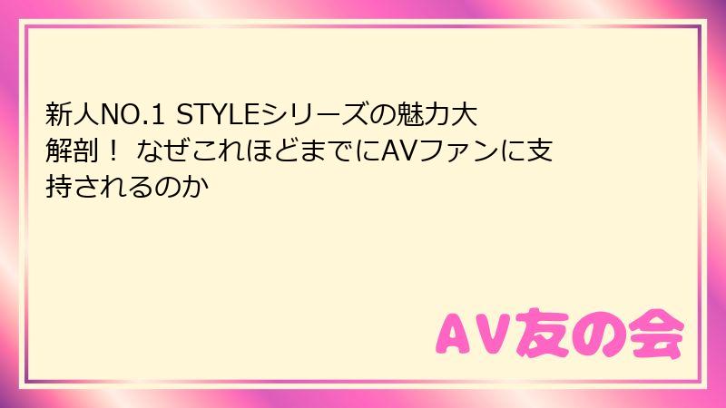 新人NO.1 STYLEシリーズの魅力大解剖！ なぜこれほどまでにAVファンに支持されるのか