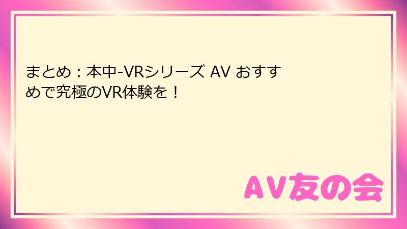 まとめ:本中-VRシリーズ AV おすすめで究極のVR体験を!