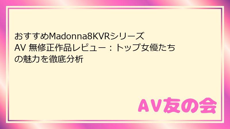 おすすめMadonna8KVRシリーズ AV 無修正作品レビュー：トップ女優たちの魅力を徹底分析