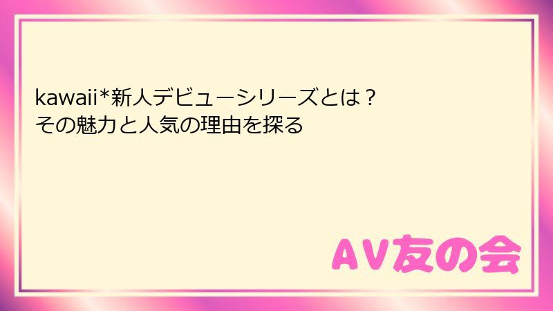 kawaii*新人デビューシリーズとは？その魅力と人気の理由を探る